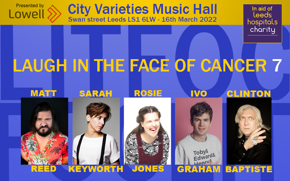 Laugh In the Face of Cancer 7 Laugh in the Face of Cancer 7 poster includes images of artists - Ivo Graham, Rosie Jones, Sarah Keyworth, Clinton Baptiste and Matt Reed